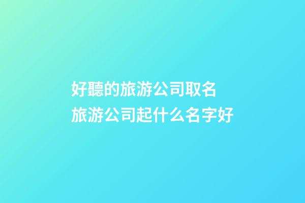 好聽的旅游公司取名 旅游公司起什么名字好